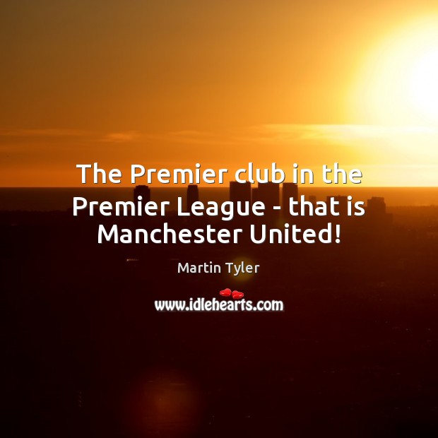 The Premier club in the Premier League – that is Manchester United! Martin Tyler Picture Quote