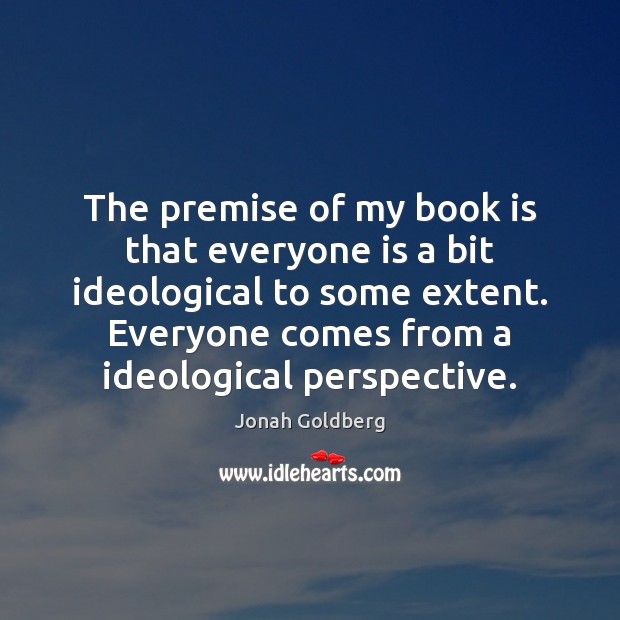 The premise of my book is that everyone is a bit ideological Jonah Goldberg Picture Quote