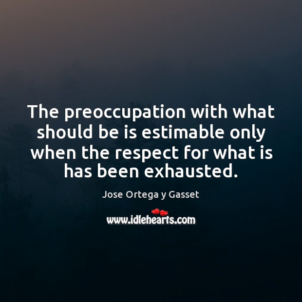 The preoccupation with what should be is estimable only when the respect Jose Ortega y Gasset Picture Quote