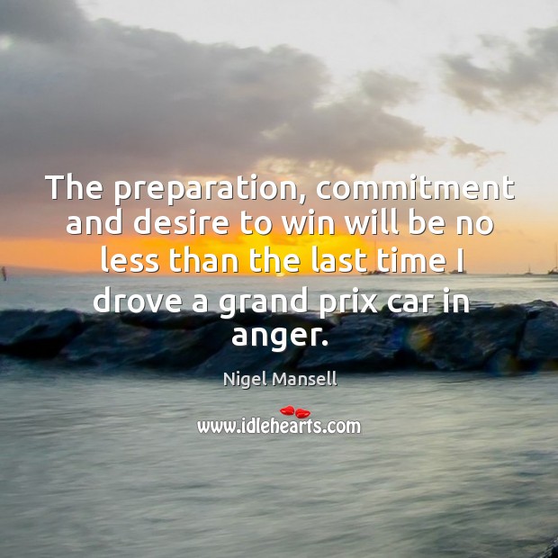 The preparation, commitment and desire to win will be no less than the last time I drove a grand prix car in anger. Nigel Mansell Picture Quote