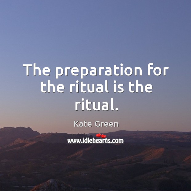 The preparation for the ritual is the ritual. Kate Green Picture Quote