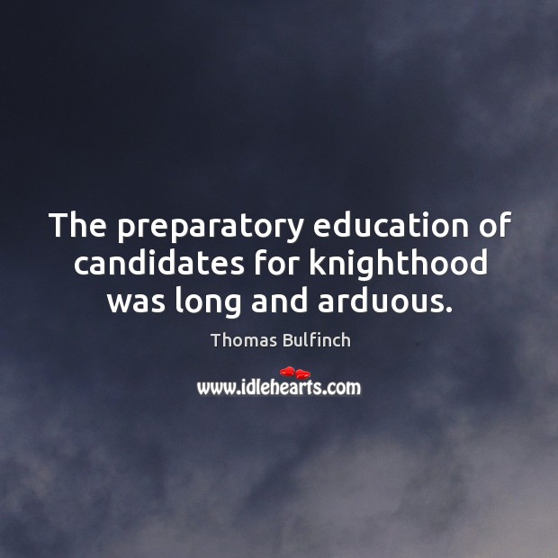 The preparatory education of candidates for knighthood was long and arduous. Thomas Bulfinch Picture Quote