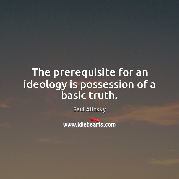 The prerequisite for an ideology is possession of a basic truth. Saul Alinsky Picture Quote