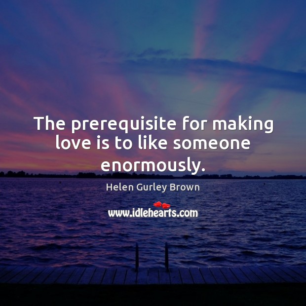 The prerequisite for making love is to like someone enormously. Helen Gurley Brown Picture Quote