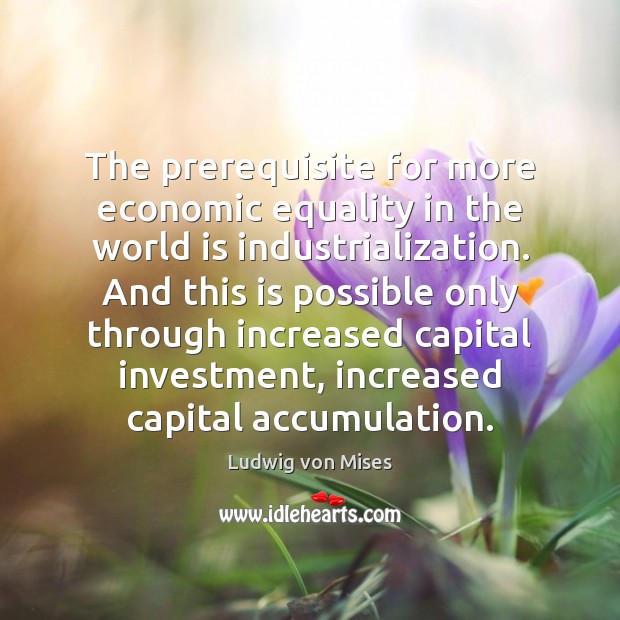 The prerequisite for more economic equality in the world is industrialization. And Ludwig von Mises Picture Quote