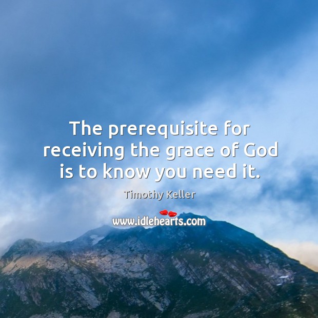 The prerequisite for receiving the grace of God is to know you need it. Timothy Keller Picture Quote