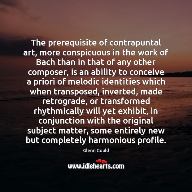 The prerequisite of contrapuntal art, more conspicuous in the work of Bach Glenn Gould Picture Quote