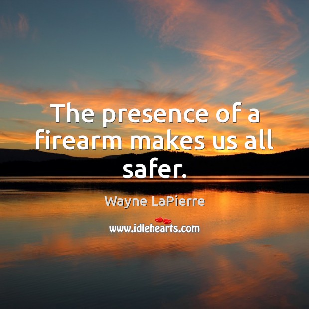 The presence of a firearm makes us all safer. Wayne LaPierre Picture Quote