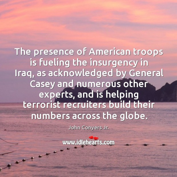 The presence of american troops is fueling the insurgency in iraq, as acknowledged John Conyers Jr. Picture Quote