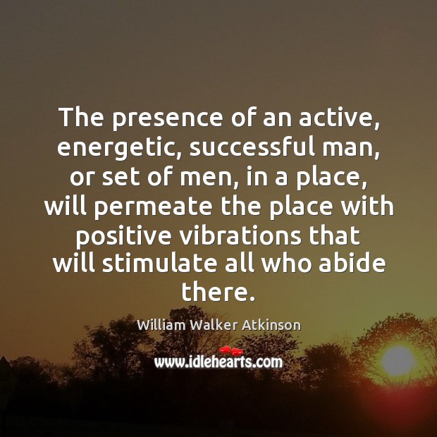 The presence of an active, energetic, successful man, or set of men, William Walker Atkinson Picture Quote