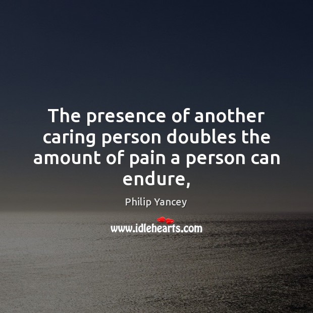 The presence of another caring person doubles the amount of pain a person can endure, Philip Yancey Picture Quote