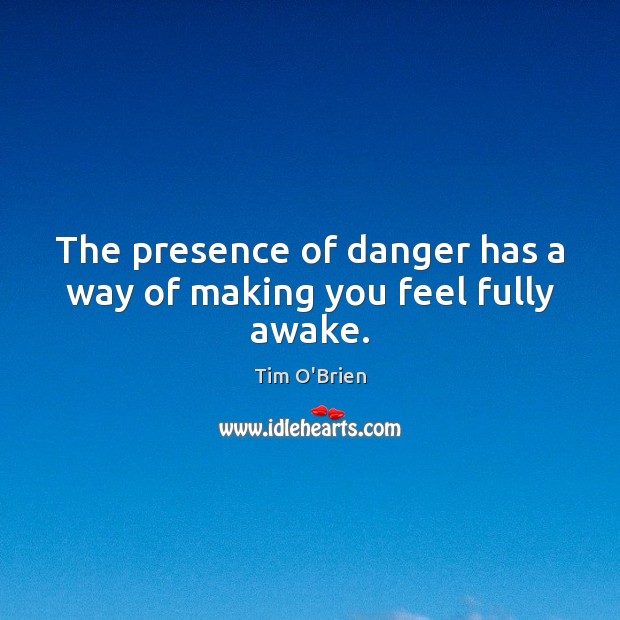 The presence of danger has a way of making you feel fully awake. Tim O’Brien Picture Quote