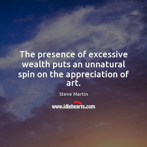 The presence of excessive wealth puts an unnatural spin on the appreciation of art. Steve Martin Picture Quote