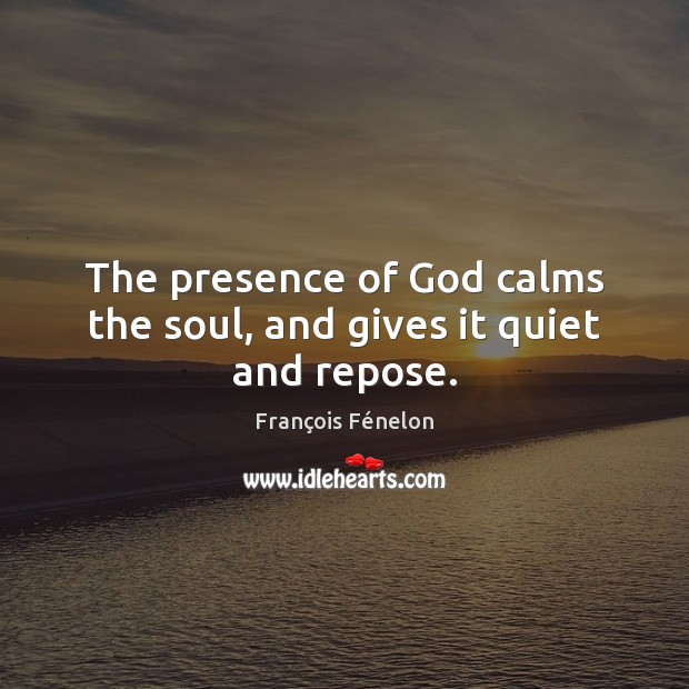 The presence of God calms the soul, and gives it quiet and repose. François Fénelon Picture Quote
