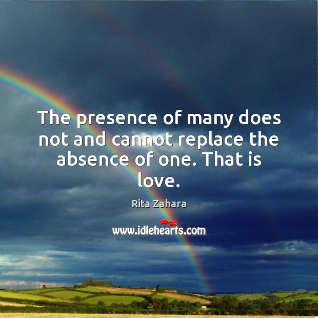The presence of many does not and cannot replace the absence of one. That is love. Rita Zahara Picture Quote