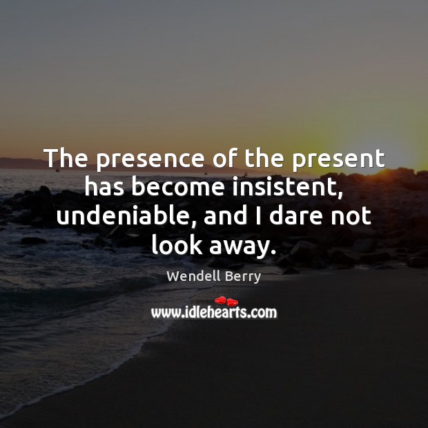 The presence of the present has become insistent, undeniable, and I dare not look away. Wendell Berry Picture Quote