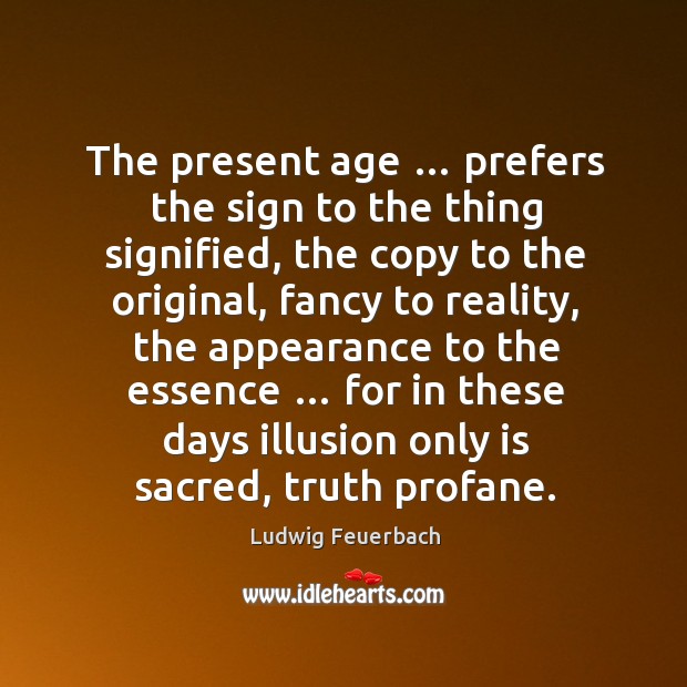 The present age … prefers the sign to the thing signified, the copy to the original Ludwig Feuerbach Picture Quote