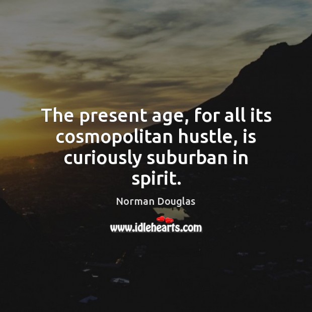 The present age, for all its cosmopolitan hustle, is curiously suburban in spirit. Norman Douglas Picture Quote