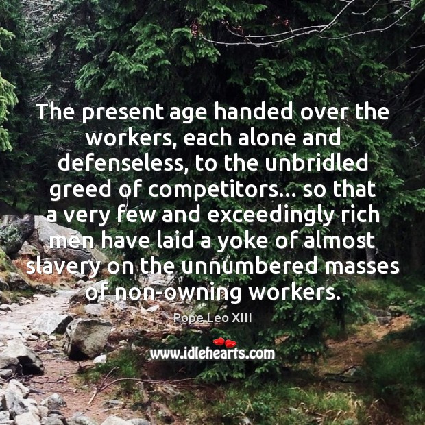 The present age handed over the workers, each alone and defenseless, to Pope Leo XIII Picture Quote