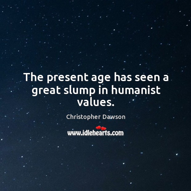 The present age has seen a great slump in humanist values. Christopher Dawson Picture Quote