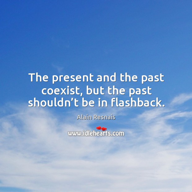The present and the past coexist, but the past shouldn’t be in flashback. Alain Resnais Picture Quote