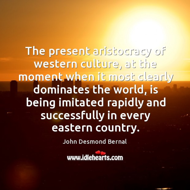 The present aristocracy of western culture, at the moment when it most clearly dominates John Desmond Bernal Picture Quote