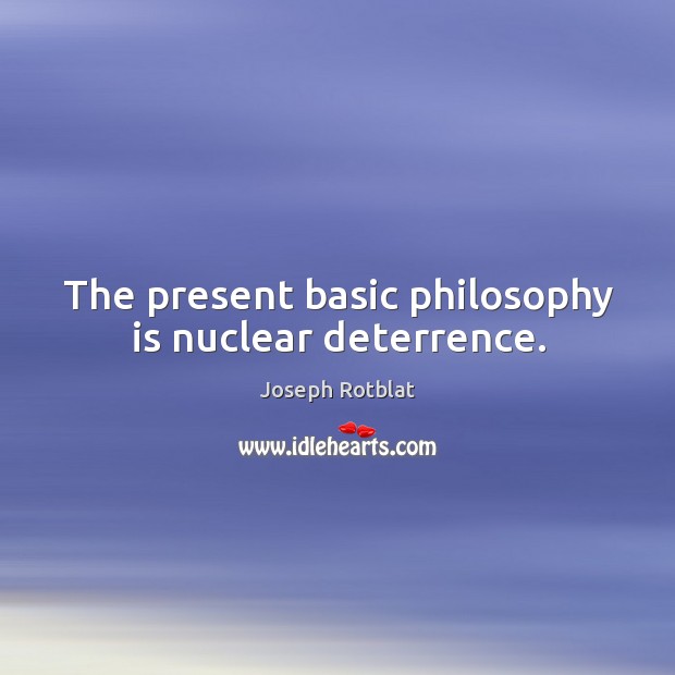 The present basic philosophy is nuclear deterrence. Joseph Rotblat Picture Quote