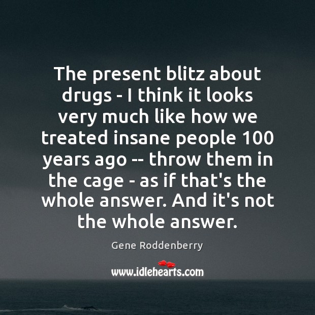 The present blitz about drugs – I think it looks very much Gene Roddenberry Picture Quote