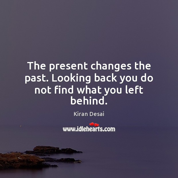 The present changes the past. Looking back you do not find what you left behind. Kiran Desai Picture Quote