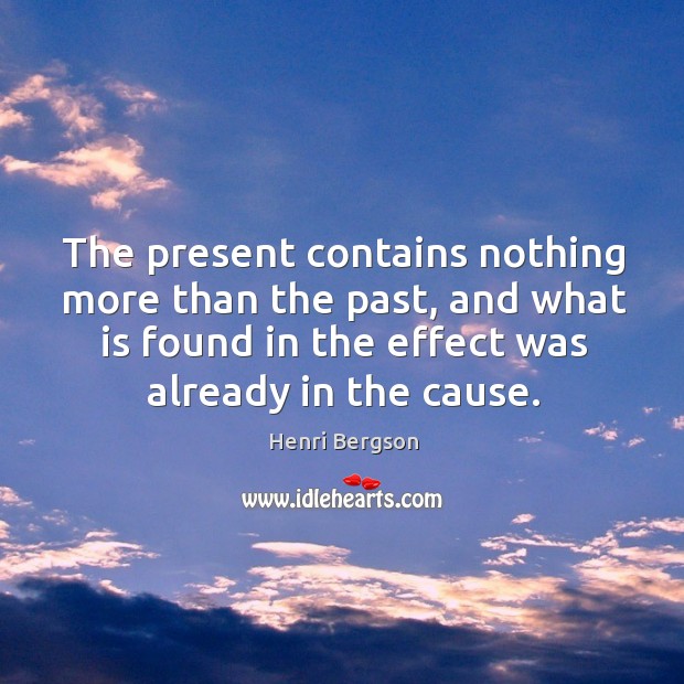 The present contains nothing more than the past, and what is found in the effect was already in the cause. Henri Bergson Picture Quote