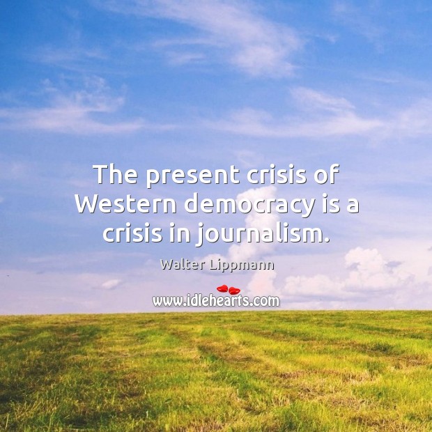 The present crisis of Western democracy is a crisis in journalism. Walter Lippmann Picture Quote