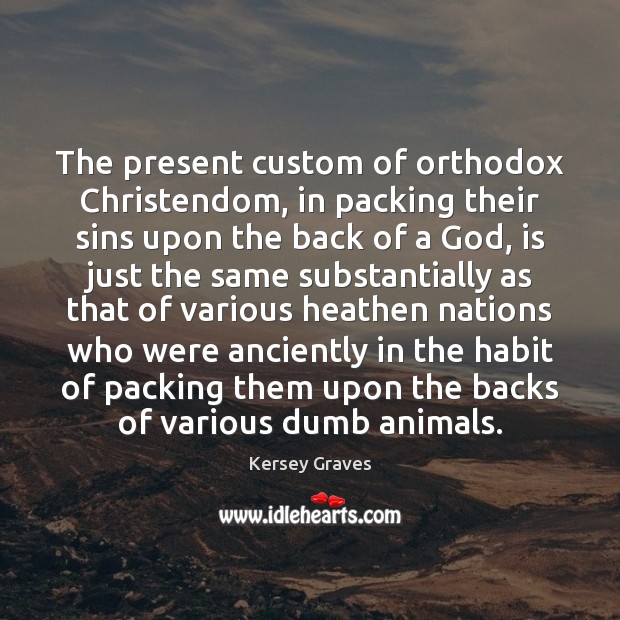 The present custom of orthodox Christendom, in packing their sins upon the Kersey Graves Picture Quote