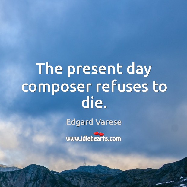 The present day composer refuses to die. Edgard Varese Picture Quote