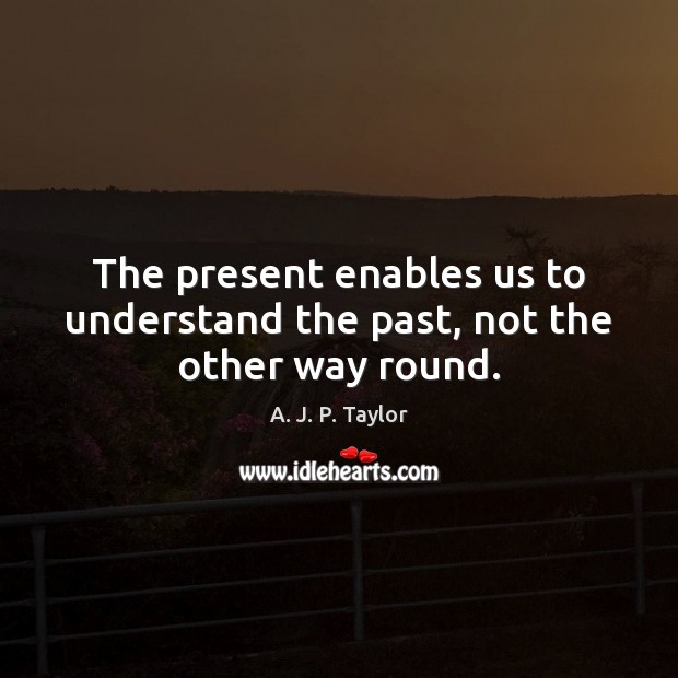 The present enables us to understand the past, not the other way round. A. J. P. Taylor Picture Quote