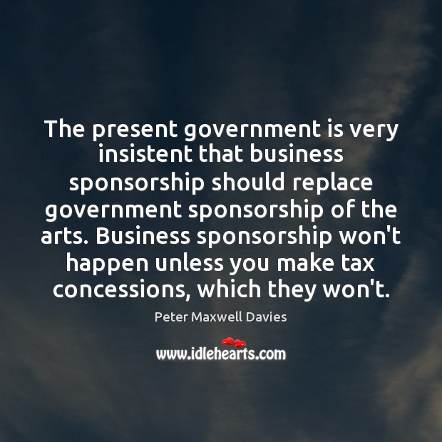 The present government is very insistent that business sponsorship should replace government Peter Maxwell Davies Picture Quote
