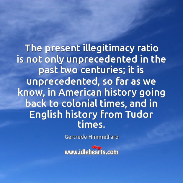 The present illegitimacy ratio is not only unprecedented in the past two Gertrude Himmelfarb Picture Quote