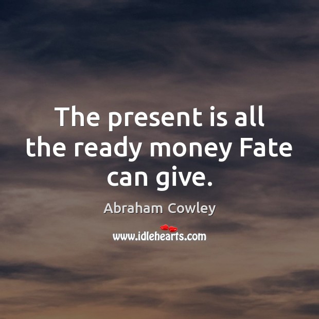 The present is all the ready money Fate can give. Abraham Cowley Picture Quote