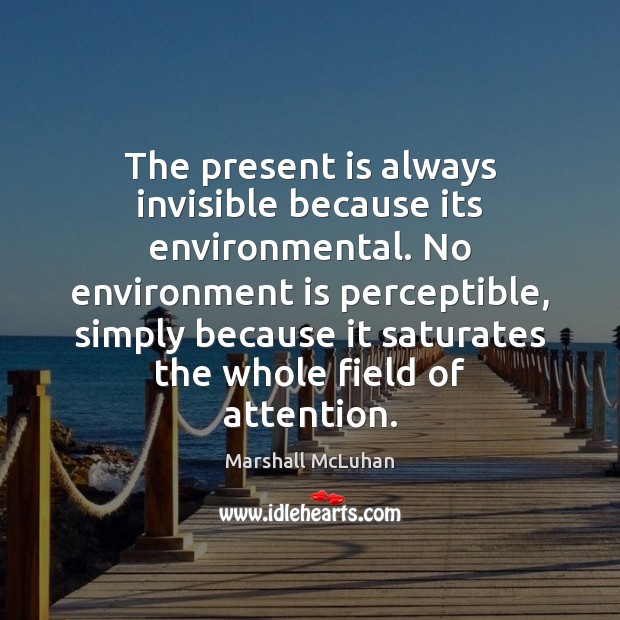 The present is always invisible because its environmental. No environment is perceptible, Marshall McLuhan Picture Quote