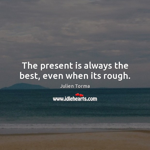 The present is always the best, even when its rough. Julien Torma Picture Quote