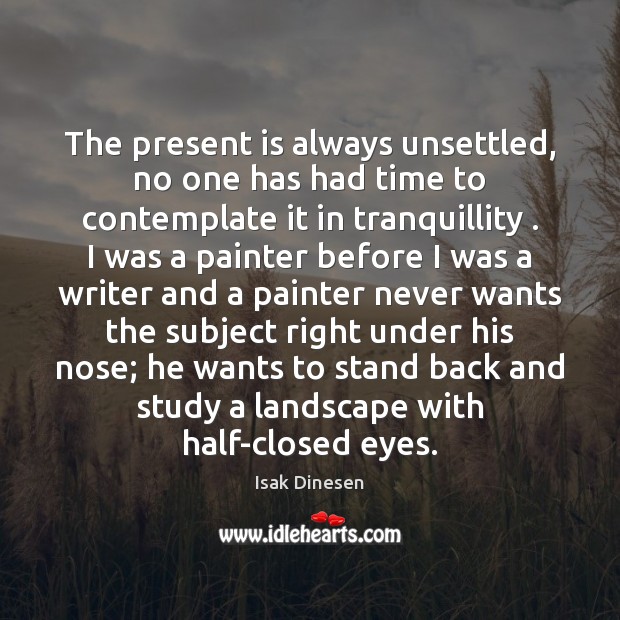 The present is always unsettled, no one has had time to contemplate Isak Dinesen Picture Quote
