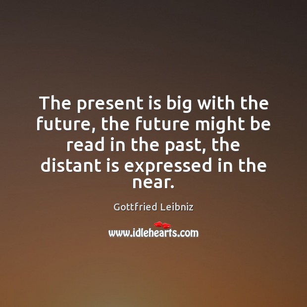 The present is big with the future, the future might be read Gottfried Leibniz Picture Quote