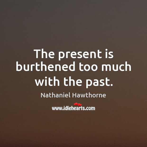 The present is burthened too much with the past. Nathaniel Hawthorne Picture Quote