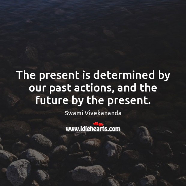 The present is determined by our past actions, and the future by the present. 