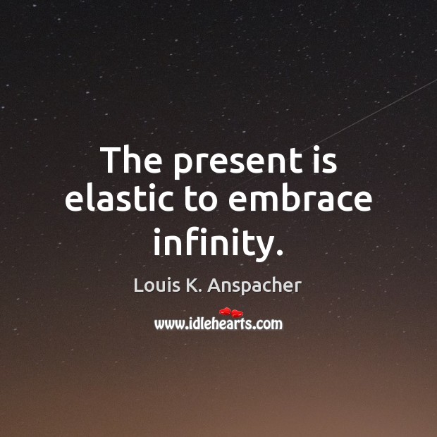 The present is elastic to embrace infinity. Louis K. Anspacher Picture Quote