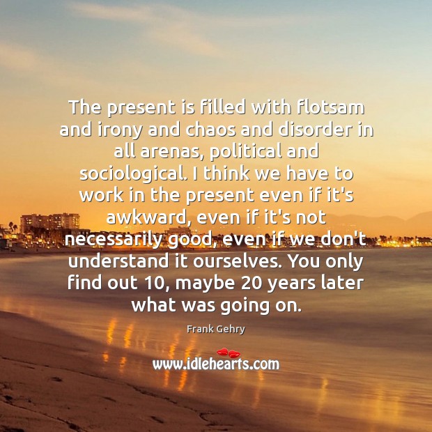 The present is filled with flotsam and irony and chaos and disorder Frank Gehry Picture Quote
