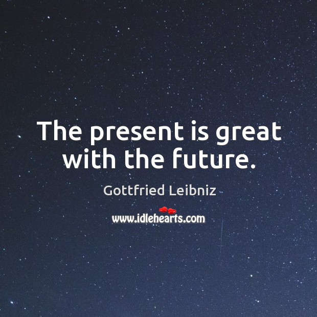 The present is great with the future. Gottfried Leibniz Picture Quote