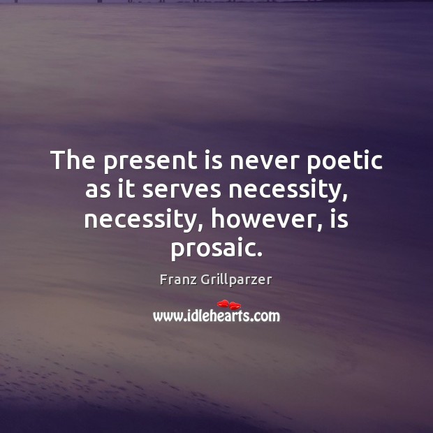 The present is never poetic as it serves necessity, necessity, however, is prosaic. Franz Grillparzer Picture Quote