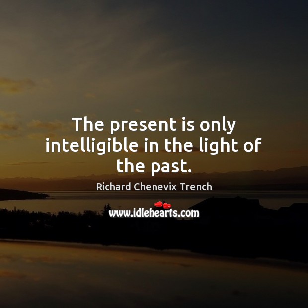 The present is only intelligible in the light of the past. Richard Chenevix Trench Picture Quote