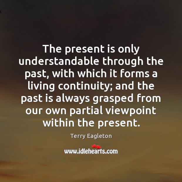 The present is only understandable through the past, with which it forms Terry Eagleton Picture Quote