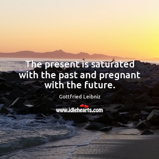 The present is saturated with the past and pregnant with the future. Gottfried Leibniz Picture Quote